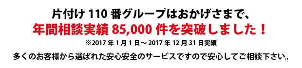富山片付け110番は、グループトータル年間相談実績85000件を突破しました!多くのお客様から選ばれた安心安全のサービスですので安心してご相談下さい。